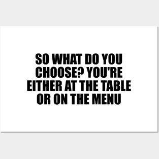 So what do you choose. You're either at the table or on the menu Posters and Art